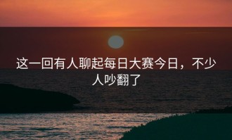 这一回有人聊起每日大赛今日，不少人吵翻了