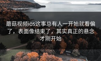 蘑菇视频ios这事总有人一开始就看偏了，表面像结束了，其实真正的悬念才刚开始