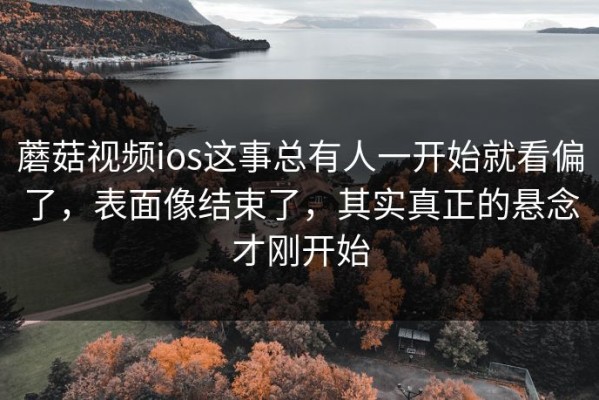 蘑菇视频ios这事总有人一开始就看偏了，表面像结束了，其实真正的悬念才刚开始