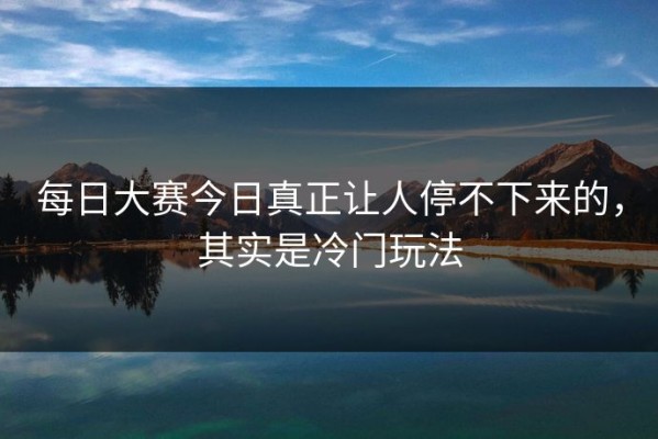 每日大赛今日真正让人停不下来的，其实是冷门玩法