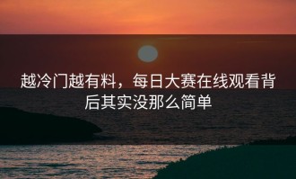 越冷门越有料，每日大赛在线观看背后其实没那么简单