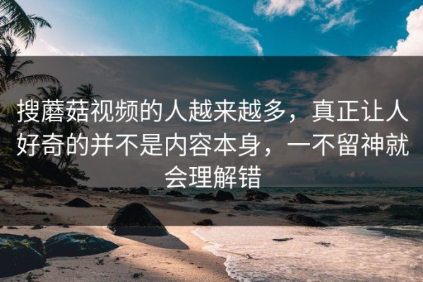 搜蘑菇视频的人越来越多，真正让人好奇的并不是内容本身，一不留神就会理解错