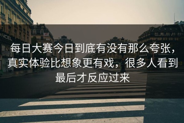 每日大赛今日到底有没有那么夸张，真实体验比想象更有戏，很多人看到最后才反应过来