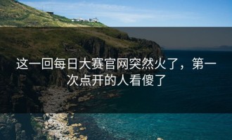 这一回每日大赛官网突然火了，第一次点开的人看傻了