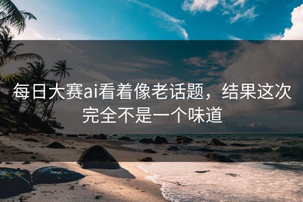 每日大赛ai看着像老话题，结果这次完全不是一个味道