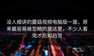 没人细讲的蘑菇视频电脑版一面，原来最容易被忽略的是这里，不少人看完才后知后觉