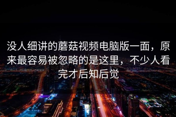 没人细讲的蘑菇视频电脑版一面，原来最容易被忽略的是这里，不少人看完才后知后觉
