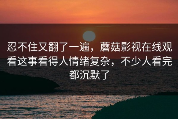 忍不住又翻了一遍，蘑菇影视在线观看这事看得人情绪复杂，不少人看完都沉默了