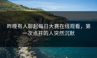 昨晚有人聊起每日大赛在线观看，第一次点开的人突然沉默