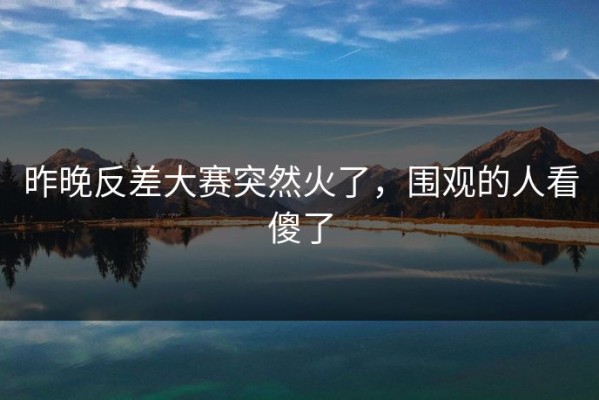 昨晚反差大赛突然火了，围观的人看傻了