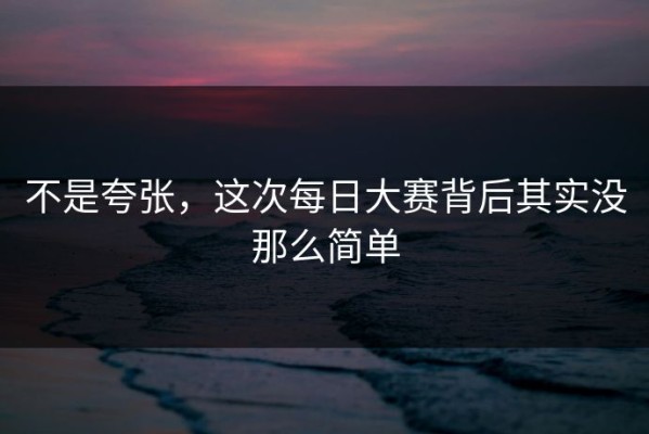 不是夸张，这次每日大赛背后其实没那么简单