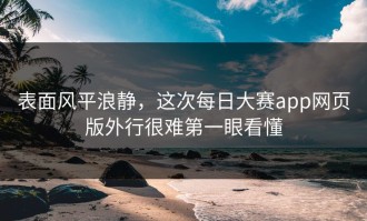 表面风平浪静，这次每日大赛app网页版外行很难第一眼看懂