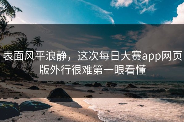 表面风平浪静，这次每日大赛app网页版外行很难第一眼看懂