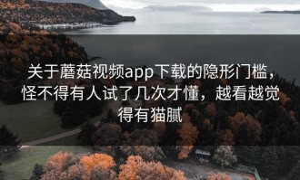 关于蘑菇视频app下载的隐形门槛，怪不得有人试了几次才懂，越看越觉得有猫腻