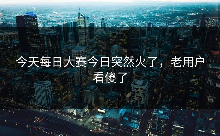 今天每日大赛今日突然火了，老用户看傻了
