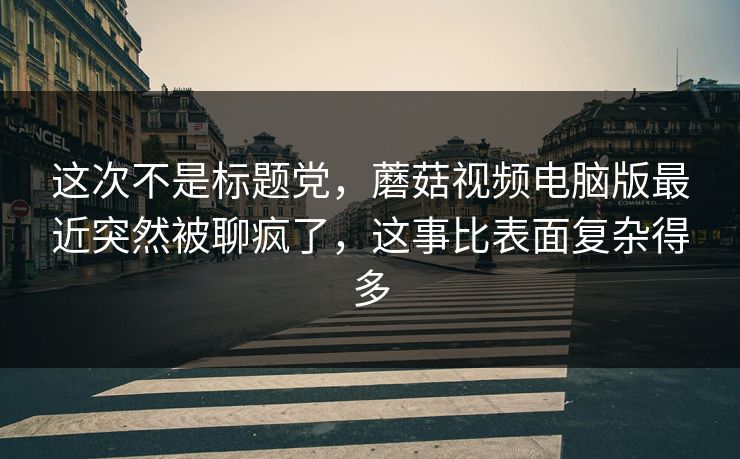 这次不是标题党，蘑菇视频电脑版最近突然被聊疯了，这事比表面复杂得多
