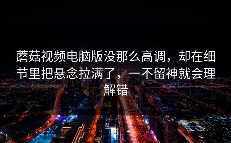 蘑菇视频电脑版没那么高调，却在细节里把悬念拉满了，一不留神就会理解错