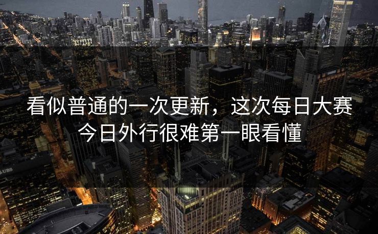 看似普通的一次更新，这次每日大赛今日外行很难第一眼看懂