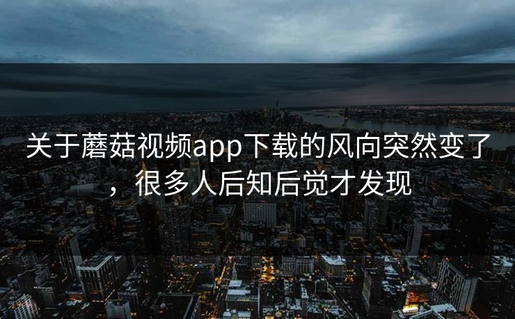 关于蘑菇视频app下载的风向突然变了，很多人后知后觉才发现