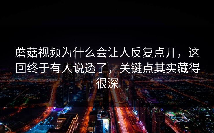 蘑菇视频为什么会让人反复点开，这回终于有人说透了，关键点其实藏得很深