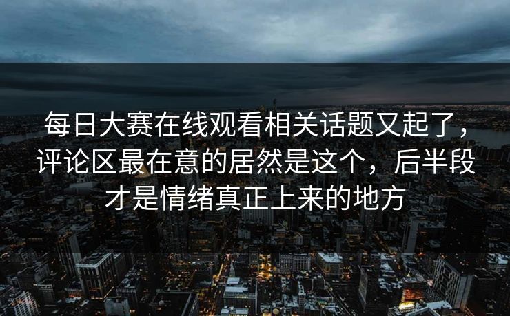 每日大赛在线观看相关话题又起了，评论区最在意的居然是这个，后半段才是情绪真正上来的地方