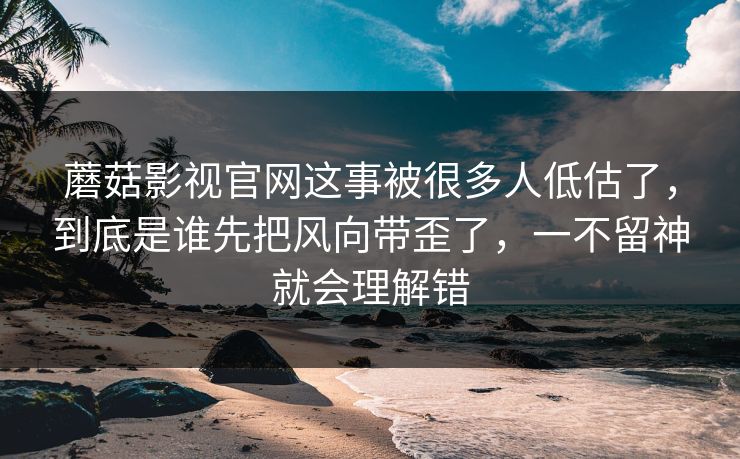 蘑菇影视官网这事被很多人低估了，到底是谁先把风向带歪了，一不留神就会理解错