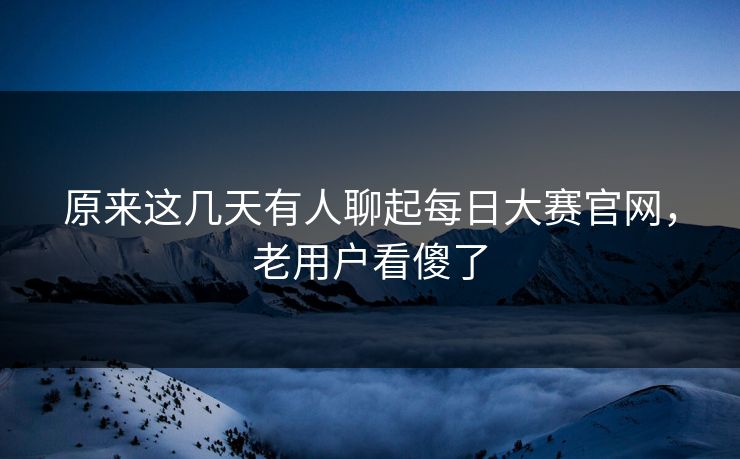 原来这几天有人聊起每日大赛官网，老用户看傻了
