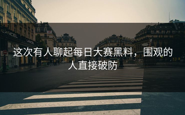 这次有人聊起每日大赛黑料，围观的人直接破防