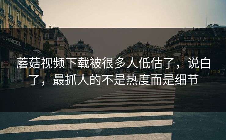 蘑菇视频下载被很多人低估了，说白了，最抓人的不是热度而是细节