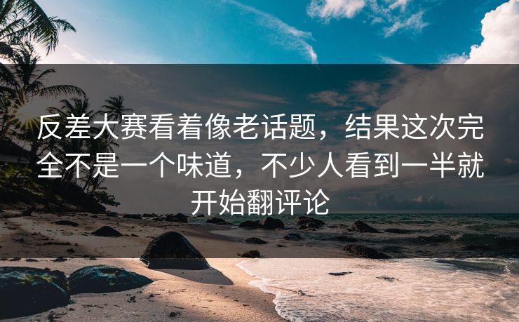反差大赛看着像老话题，结果这次完全不是一个味道，不少人看到一半就开始翻评论