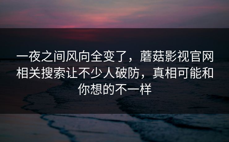 一夜之间风向全变了，蘑菇影视官网相关搜索让不少人破防，真相可能和你想的不一样