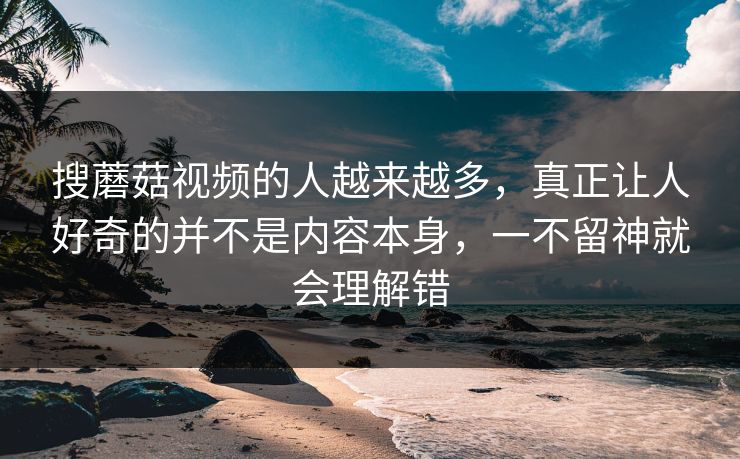 搜蘑菇视频的人越来越多，真正让人好奇的并不是内容本身，一不留神就会理解错