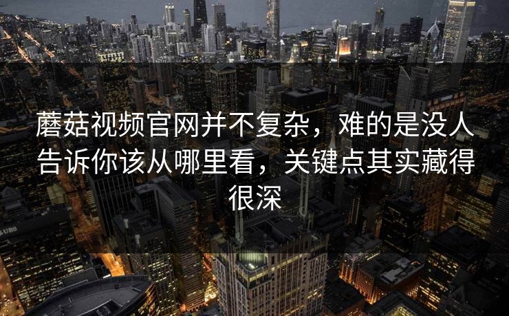 蘑菇视频官网并不复杂，难的是没人告诉你该从哪里看，关键点其实藏得很深