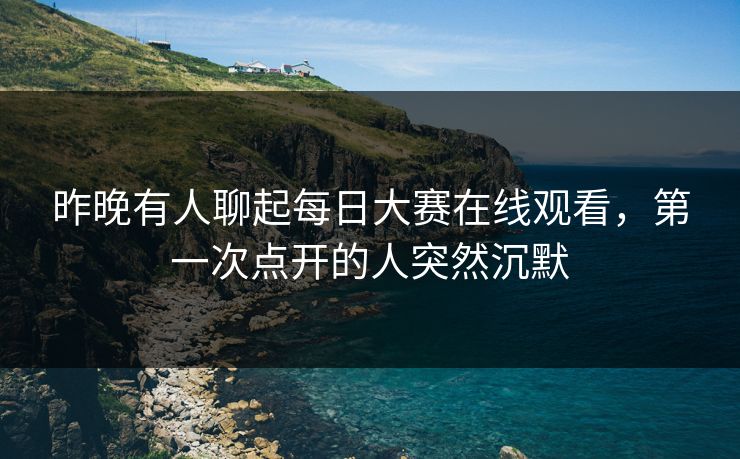 昨晚有人聊起每日大赛在线观看，第一次点开的人突然沉默