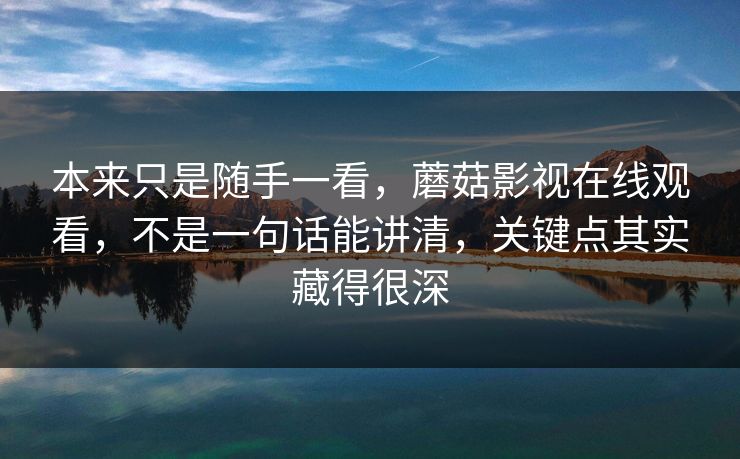 本来只是随手一看，蘑菇影视在线观看，不是一句话能讲清，关键点其实藏得很深