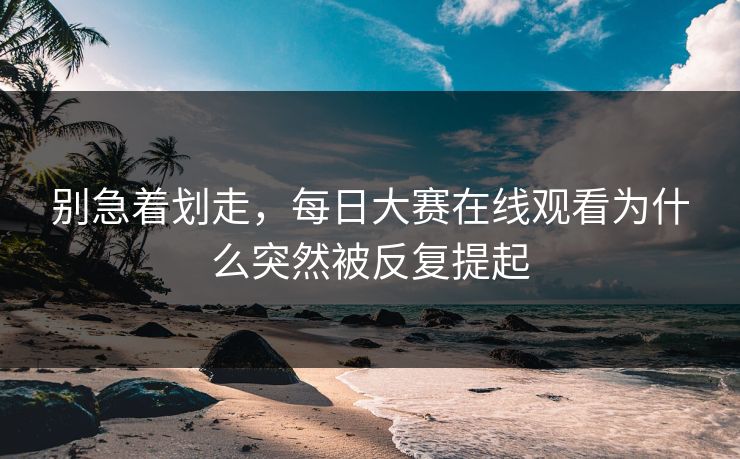 别急着划走，每日大赛在线观看为什么突然被反复提起