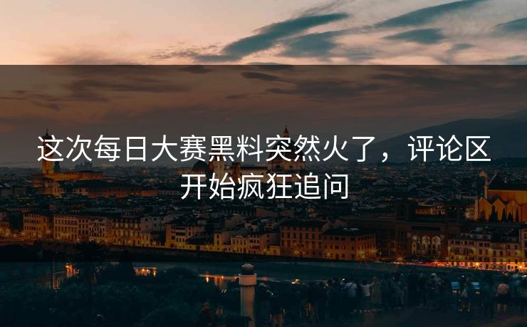 这次每日大赛黑料突然火了，评论区开始疯狂追问