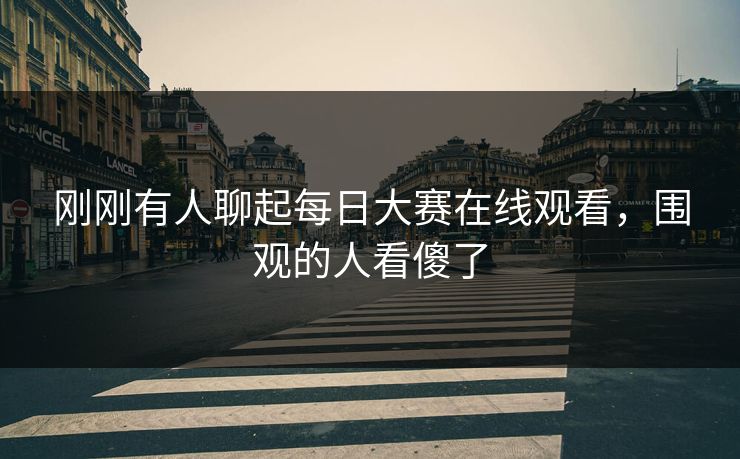 刚刚有人聊起每日大赛在线观看，围观的人看傻了