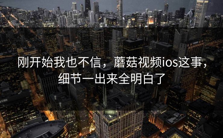 刚开始我也不信，蘑菇视频ios这事，细节一出来全明白了