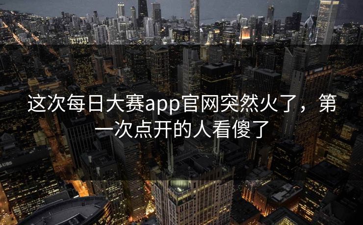 这次每日大赛app官网突然火了，第一次点开的人看傻了