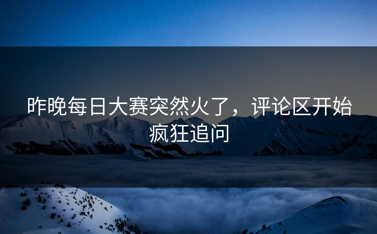 昨晚每日大赛突然火了，评论区开始疯狂追问