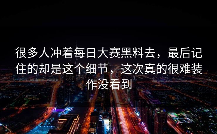很多人冲着每日大赛黑料去，最后记住的却是这个细节，这次真的很难装作没看到