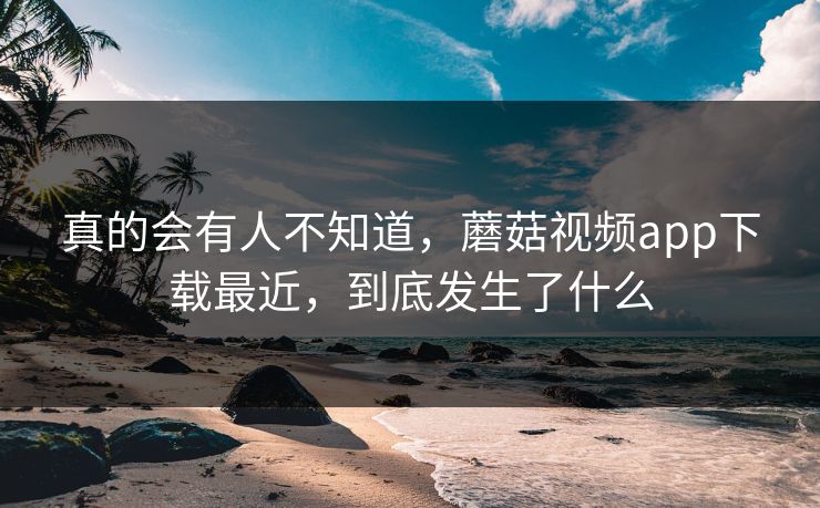 真的会有人不知道，蘑菇视频app下载最近，到底发生了什么