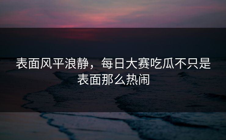 表面风平浪静，每日大赛吃瓜不只是表面那么热闹