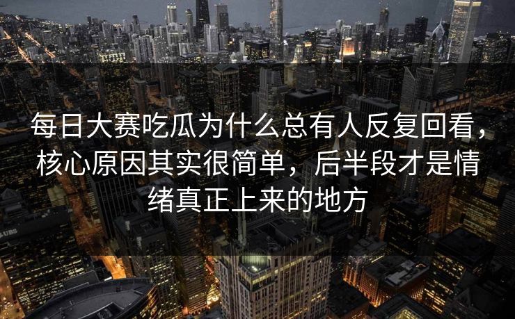 每日大赛吃瓜为什么总有人反复回看，核心原因其实很简单，后半段才是情绪真正上来的地方
