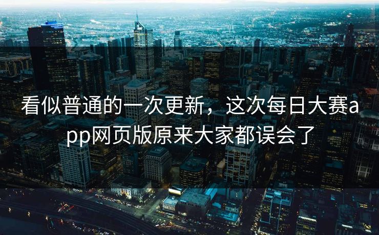 看似普通的一次更新，这次每日大赛app网页版原来大家都误会了