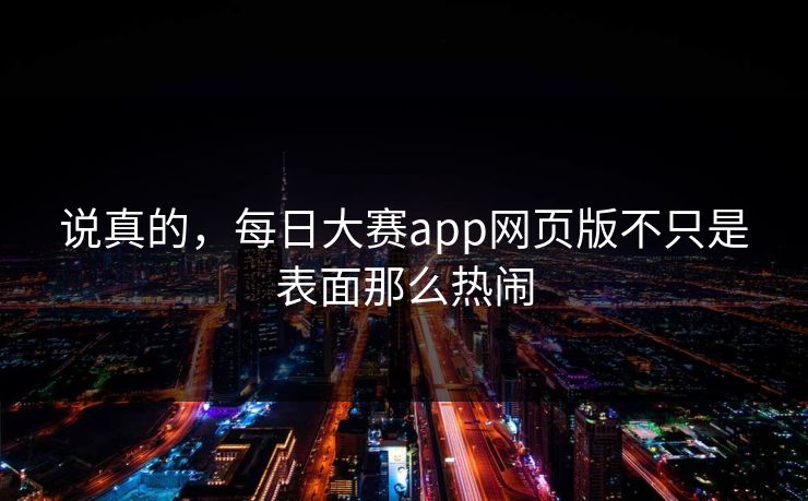 说真的，每日大赛app网页版不只是表面那么热闹