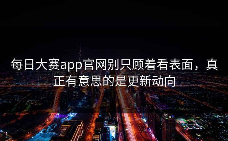每日大赛app官网别只顾着看表面，真正有意思的是更新动向