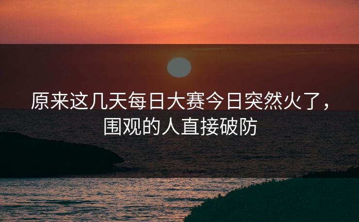 原来这几天每日大赛今日突然火了，围观的人直接破防