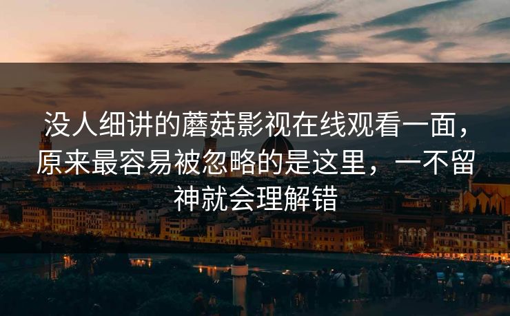 没人细讲的蘑菇影视在线观看一面，原来最容易被忽略的是这里，一不留神就会理解错